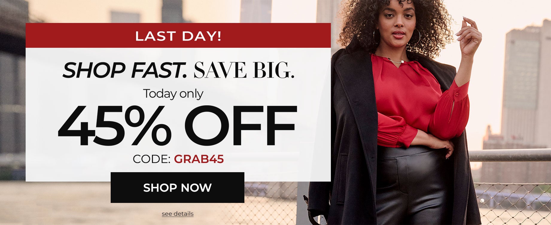 SHOP FAST. SAVE BIG. TODAY ONLY 45% OFF SITEWIDE WITH CODE: GRAB45