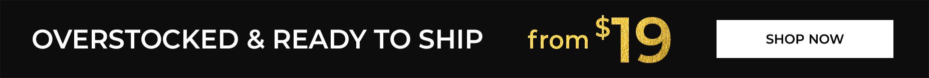 OVERSTOCKED AND READY TO SHIP. FROM $19