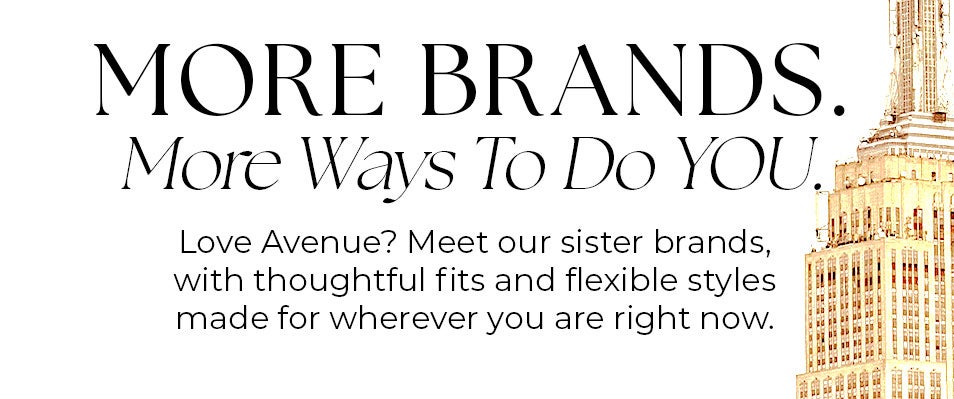 More Brands. More Ways To Do You. Love Avenue? Meet our sister brands, with thoughtful fits and flexible styles made for wherever you are right now.