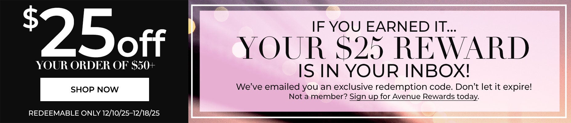 IF YOU EARNED IT, REDEEM IT. CHECK YOUR INBOX FOR YOUR EXCLUSIVE CODE TO SAVE $25 OFF YOUR ORDER OF $50+