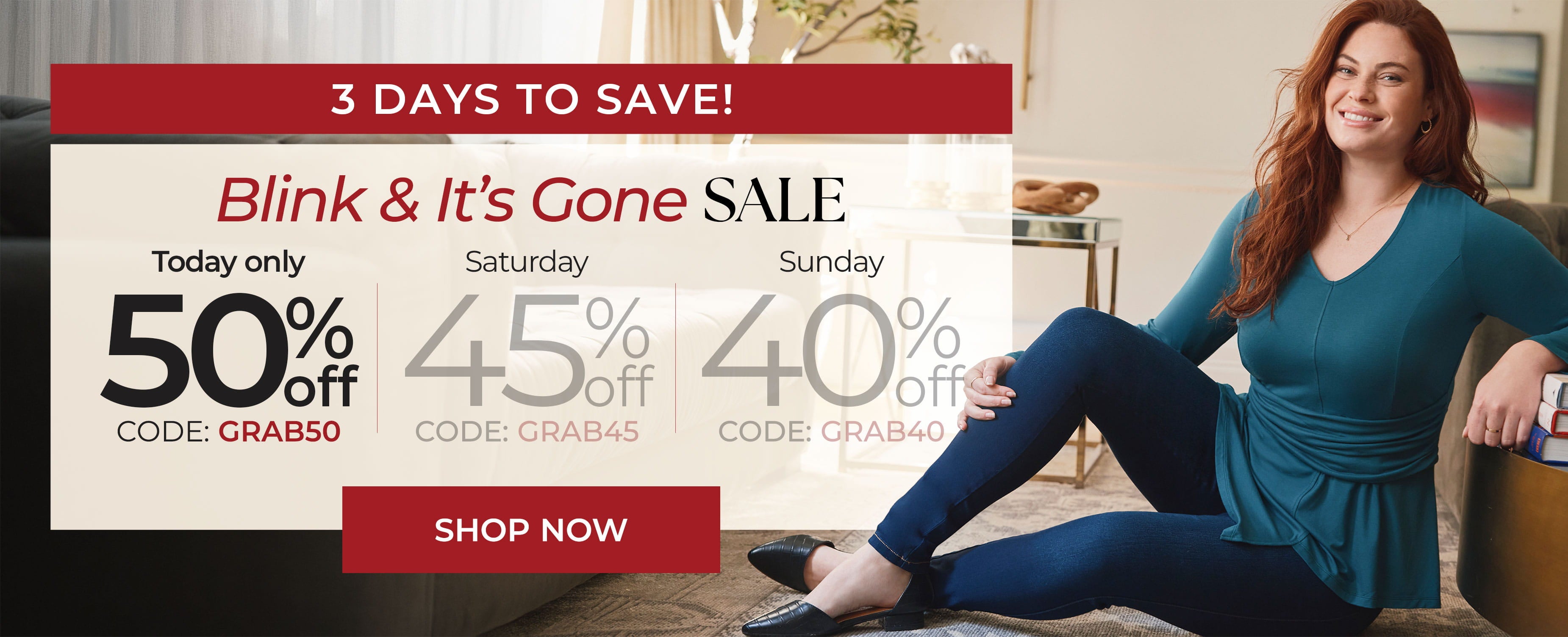 3 Days To Save! Blink & It's Gone Sale — Today Only 50% Off Code GRAB50, Saturday 45% Off Code GRAB45, Sunday 40% Off Code GRAB40 — Shop Now
