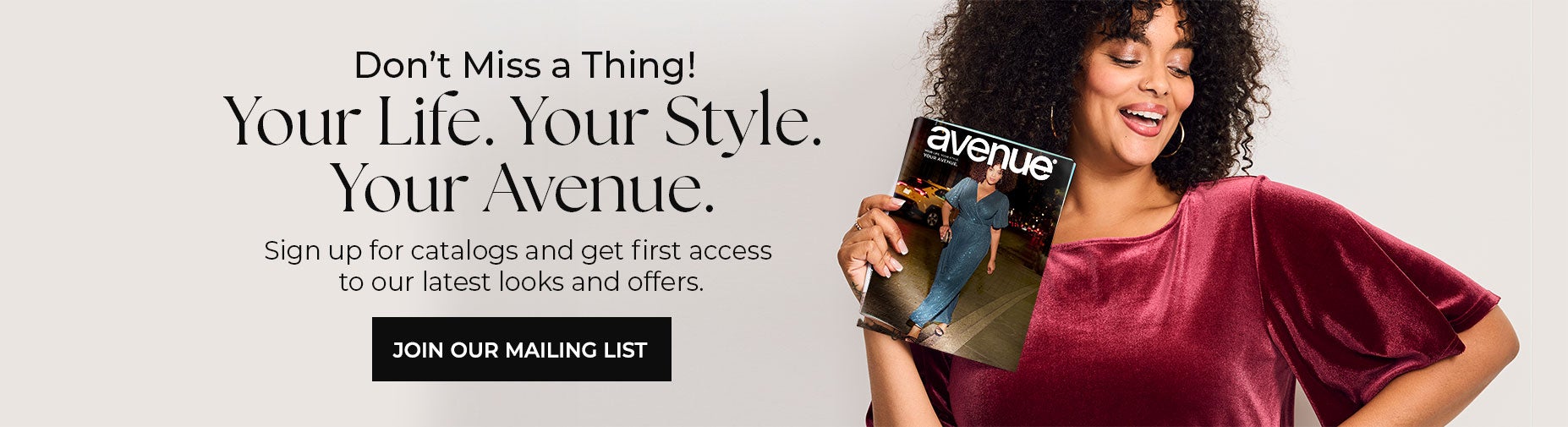 BE THE FIRST TO KNOW! CLICK HERE TO JOIN OUR MAILING LIST AND GET SNEAK PEEKS OF HOLIDAY-READY STYLES AND NEW ARRIVALS YOU WILL LOVE