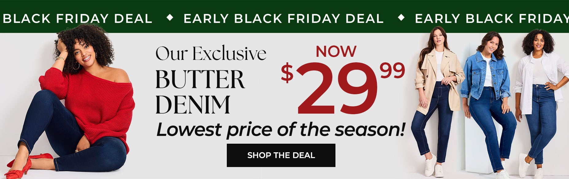 SHOP EARLY BLACK FRIDAY DEAL: EXCLUSIVE BUTTER DENIM NOW $29.99 - the lowest price of the season