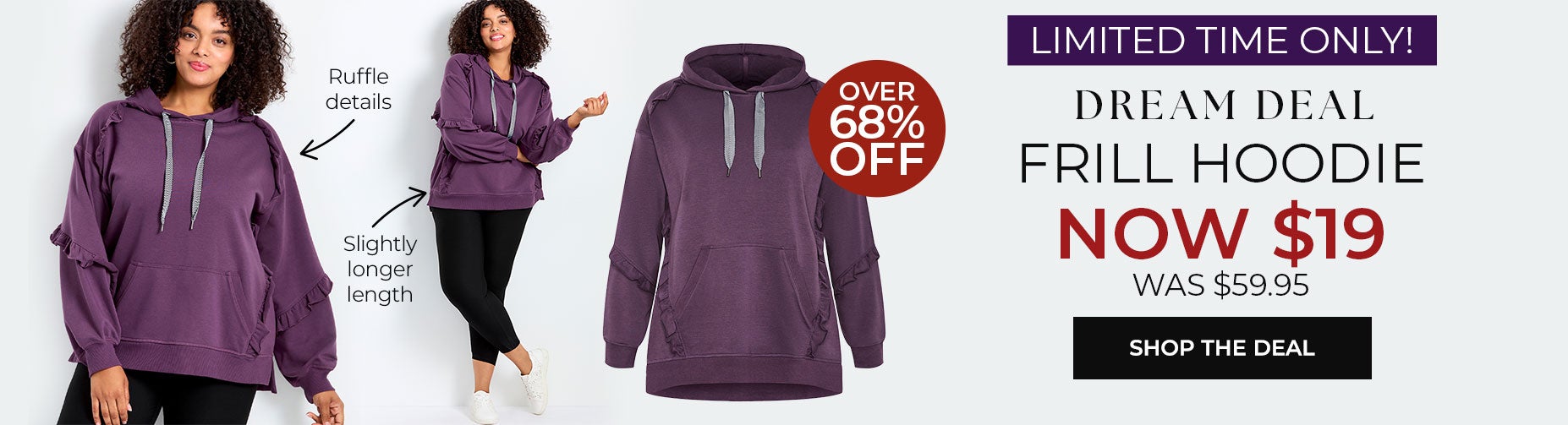 LIMITED TIME ONLY! SHOP NOW AND GET THE DREAM DEAL FRILL HOODIE FOR ONLY $19.99, ORIGINALLY $59.95