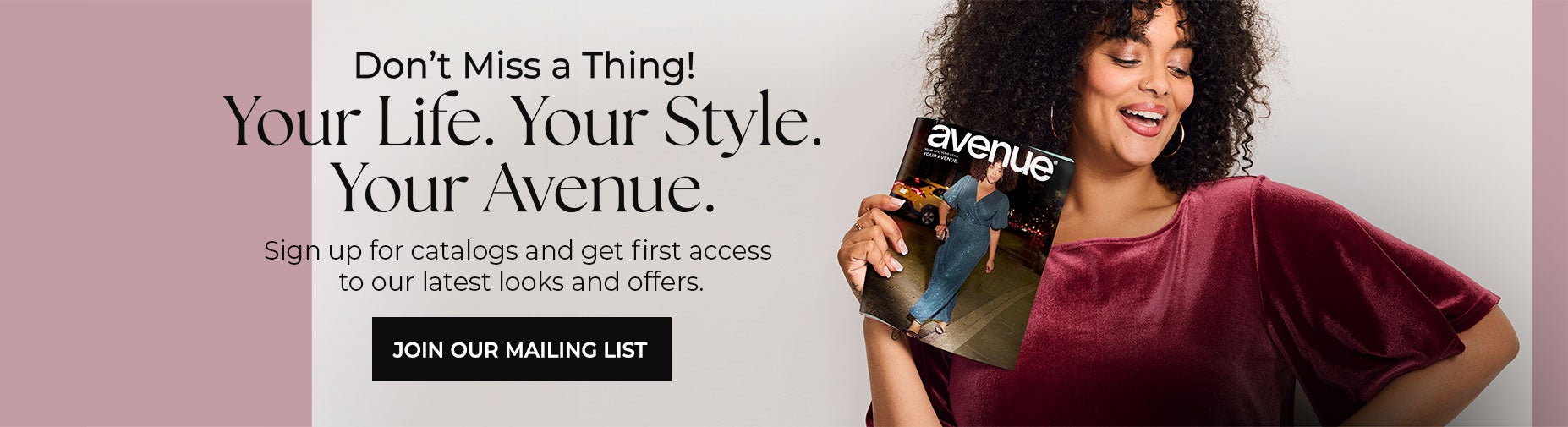 BE THE FIRST TO KNOW! CLICK HERE TO JOIN OUR MAILING LIST AND GET SNEAK PEEKS OF HOLIDAY-READY STYLES AND NEW ARRIVALS YOU WILL LOVE