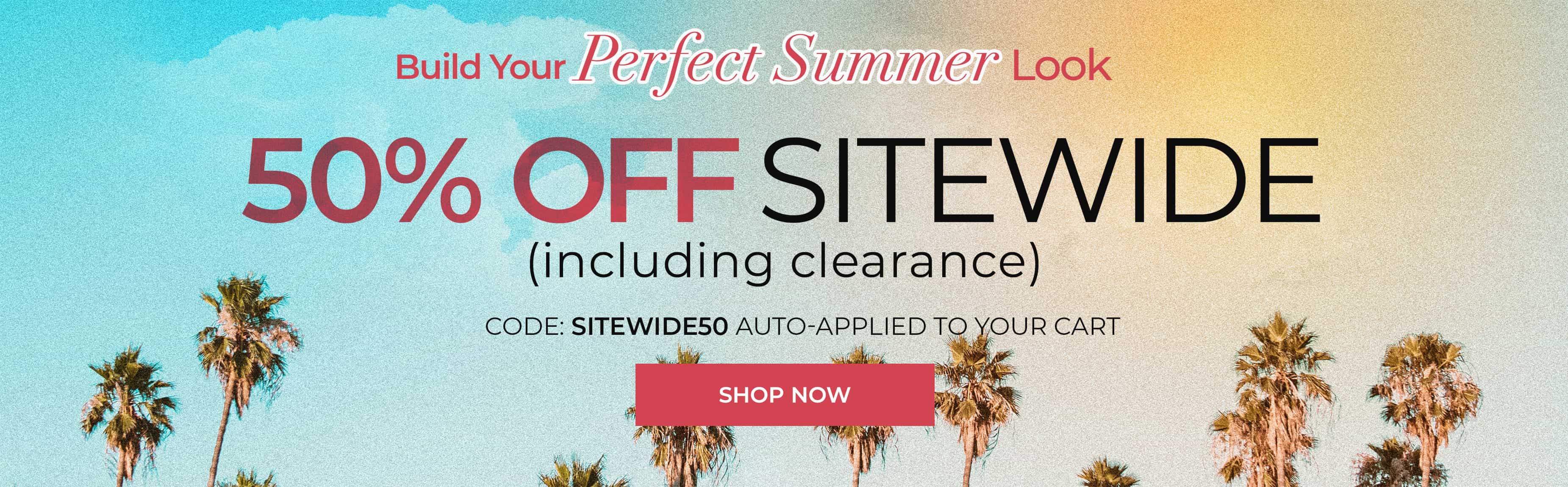 Build Your Perfect Summer Look — 50% Off Sitewide — Shop Now