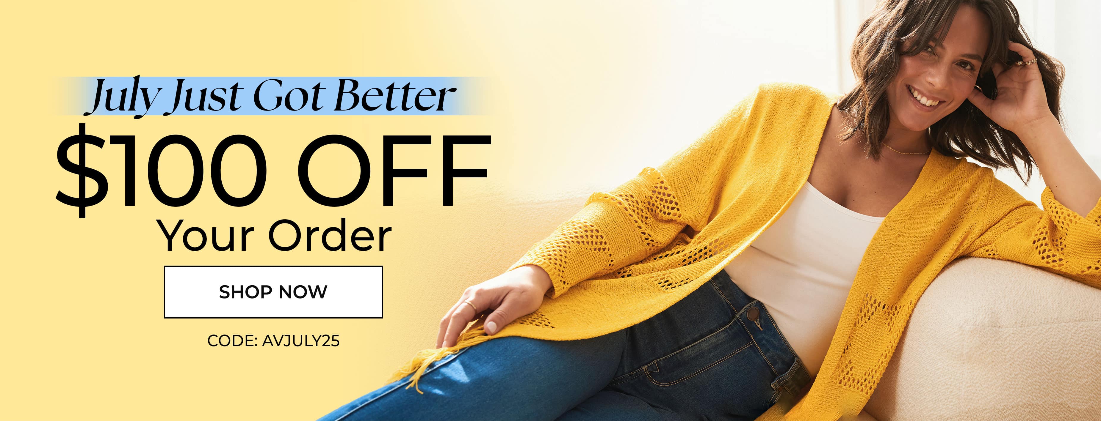 July Just Got Better — $100 Off Your Order, Code AVJULY25 — Shop Now