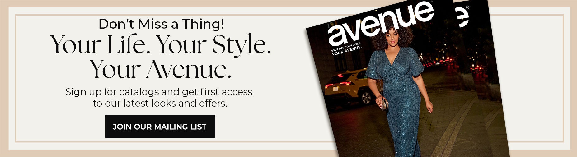 BE THE FIRST TO KNOW! CLICK HERE TO JOIN OUR MAILING LIST AND GET SNEAK PEEKS OF HOLIDAY-READY STYLES AND NEW ARRIVALS YOU WILL LOVE